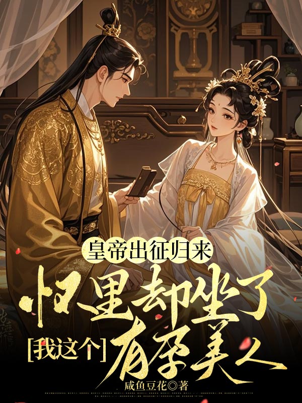 皇帝出征归来，怀里却坐了我这个有孕美人