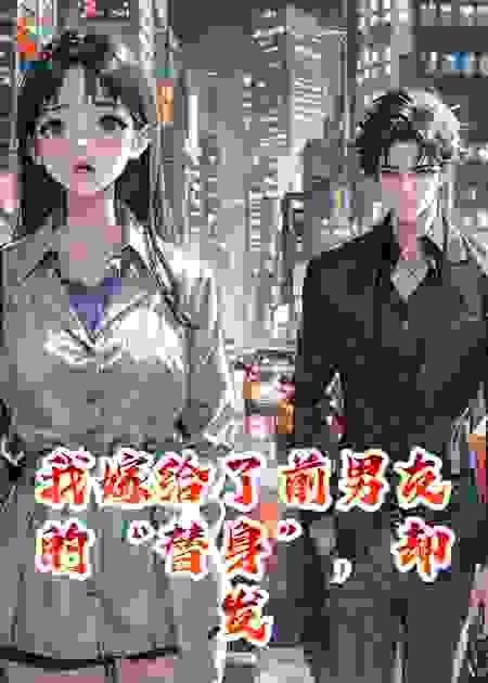 我嫁给前男友的“替身”，却发现他才是真正的复仇者！