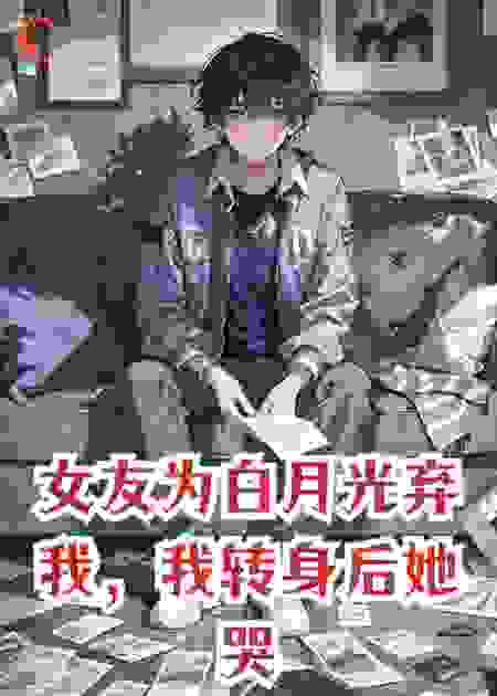 女友为白月光弃我，我转身后她哭求复合