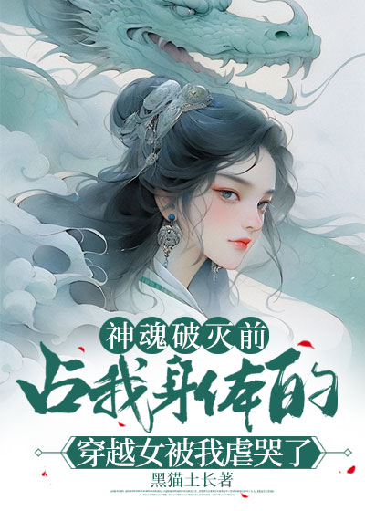 神魂破灭前，占我身体的穿越女被我虐哭了