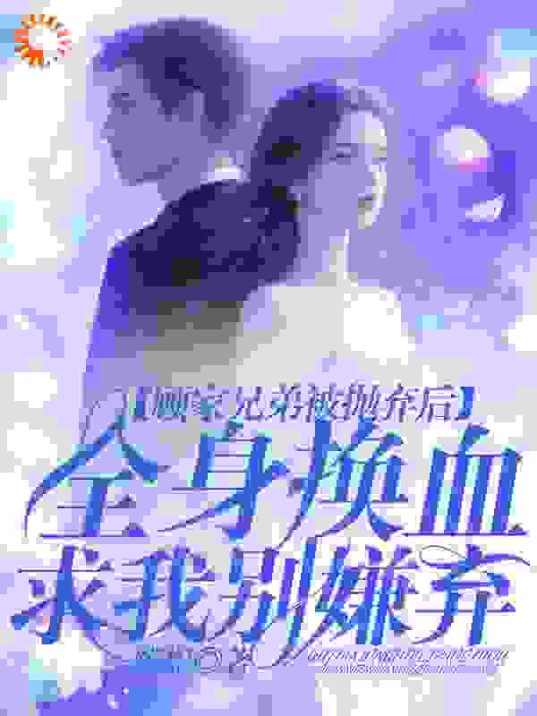 顾家兄弟被我抛弃后，全身换血求我别嫌弃