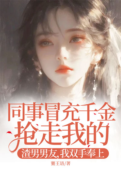 同事冒充千金抢走我的渣男男友，我双手奉上