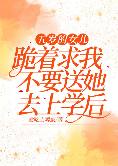 五岁的女儿跪着求我不要送她去上学后C500