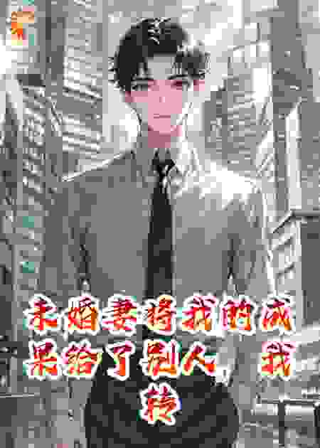 未婚妻将我的成果给了别人，我转身断掉她公司命脉