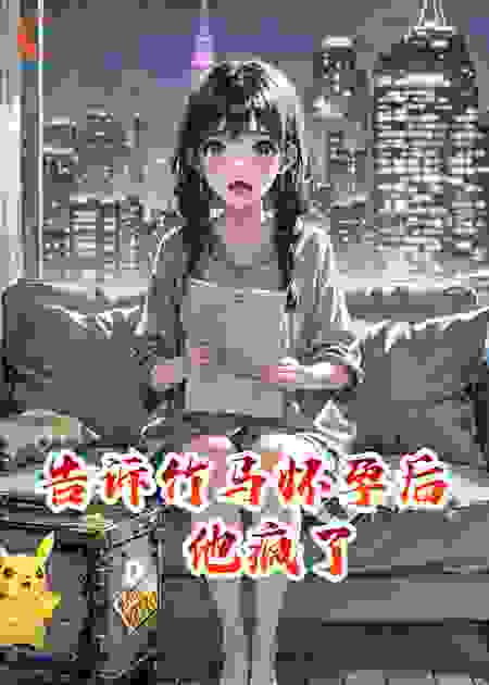 告诉竹马怀孕后，他疯了